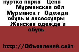 куртка парка › Цена ­ 3 000 - Мурманская обл., Мурманск г. Одежда, обувь и аксессуары » Женская одежда и обувь   